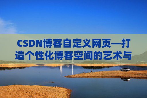 CSDN博客自定义网页—打造个性化博客空间的艺术与技巧