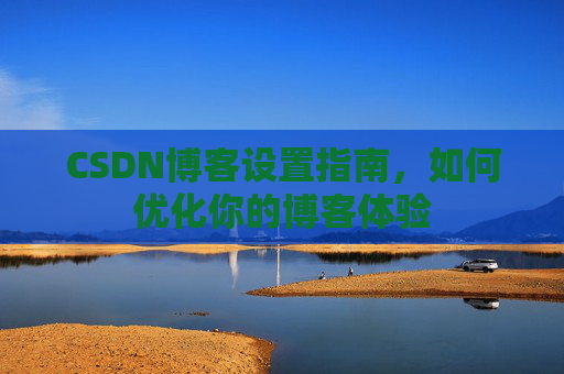 CSDN博客设置指南，如何优化你的博客体验